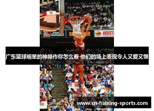 广东篮球明星的神操作你怎么看 他们的场上表现令人又爱又恨