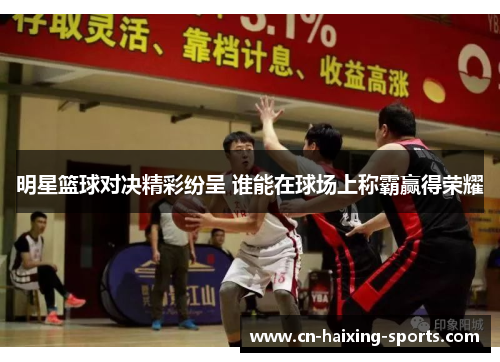 明星篮球对决精彩纷呈 谁能在球场上称霸赢得荣耀