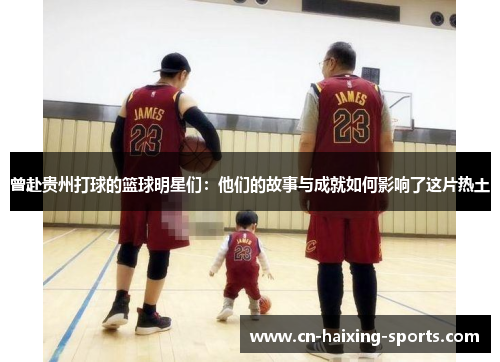 曾赴贵州打球的篮球明星们：他们的故事与成就如何影响了这片热土