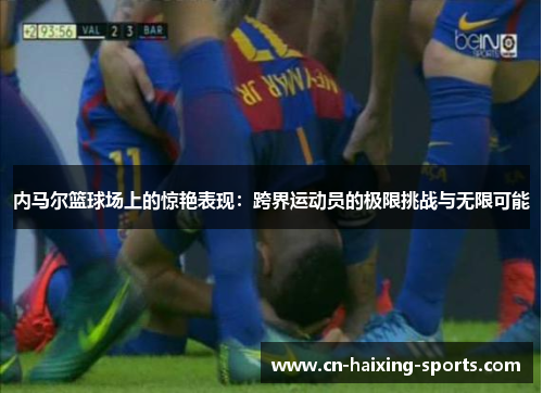 内马尔篮球场上的惊艳表现：跨界运动员的极限挑战与无限可能