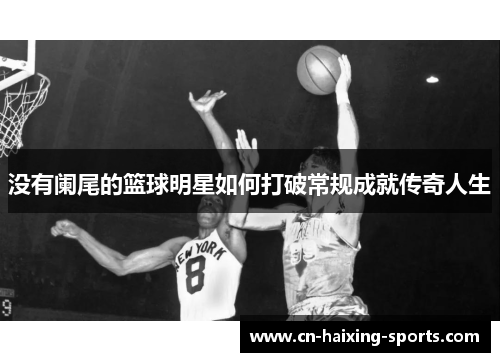 没有阑尾的篮球明星如何打破常规成就传奇人生