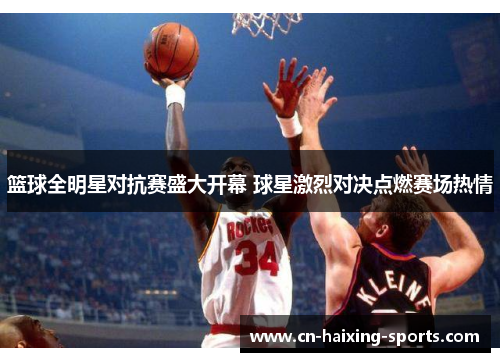 篮球全明星对抗赛盛大开幕 球星激烈对决点燃赛场热情