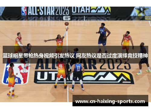 篮球明星带枪热身视频引发热议 网友热议是否过度演绎竞技精神