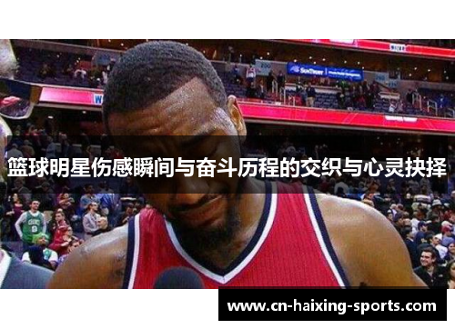 篮球明星伤感瞬间与奋斗历程的交织与心灵抉择