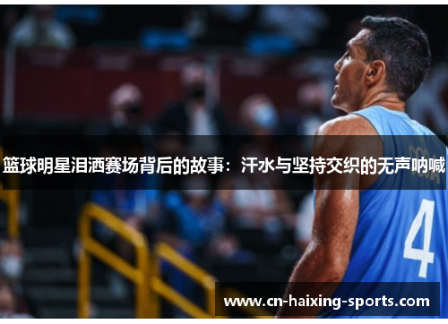 篮球明星泪洒赛场背后的故事：汗水与坚持交织的无声呐喊