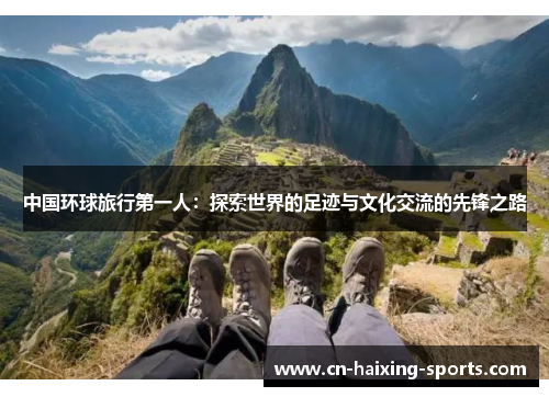 中国环球旅行第一人：探索世界的足迹与文化交流的先锋之路