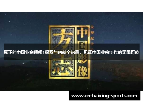 真正的中国业余视频1探索与创新全纪录，见证中国业余创作的无限可能