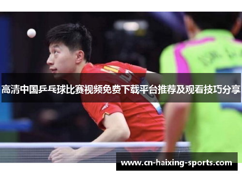 高清中国乒乓球比赛视频免费下载平台推荐及观看技巧分享