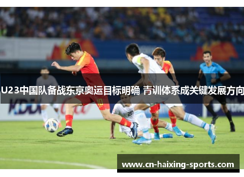 U23中国队备战东京奥运目标明确 青训体系成关键发展方向