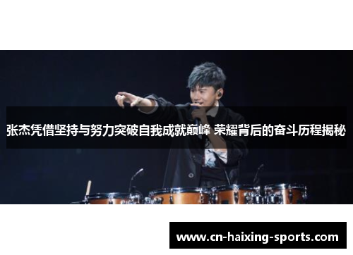 张杰凭借坚持与努力突破自我成就巅峰 荣耀背后的奋斗历程揭秘