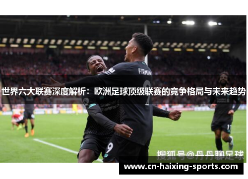世界六大联赛深度解析：欧洲足球顶级联赛的竞争格局与未来趋势