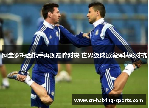 阿圭罗梅西携手再现巅峰对决 世界级球员演绎精彩对抗